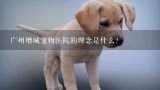 广州增城宠物医院的理念是什么?