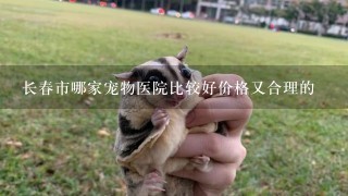 长春市哪家宠物医院比较好价格又合理的