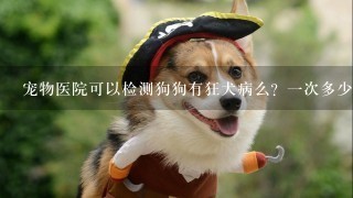 宠物医院可以检测狗狗有狂犬病么？1次多少钱？