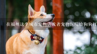 在福州这个城市宠物店或者宠物医院给狗狗打1针狂犬疫苗大概要多少钱？