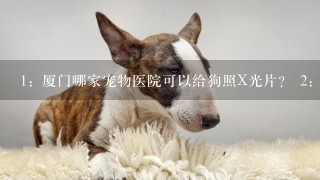 1：厦门哪家宠物医院可以给狗照X光片？ 2：要医院口碑好，医生负责的那种。价格公道实在的。