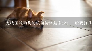 宠物医院狗狗的疫苗价格是多少？1般要打几次？