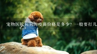 宠物医院狗狗的疫苗价格是多少？1般要打几次？