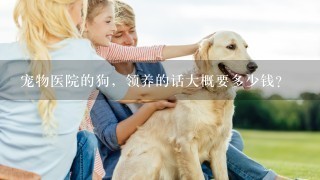 宠物医院的狗，领养的话大概要多少钱？