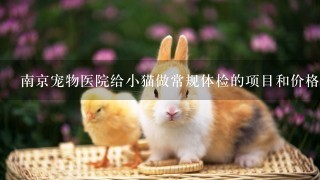 南京宠物医院给小猫做常规体检的项目和价格多少呢.1只两个月小母猫1只3个月小公猫（ 小母猫有点拉肚