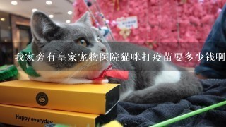 我家旁有皇家宠物医院猫咪打疫苗要多少钱啊 ？