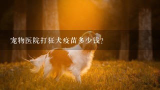 宠物医院打狂犬疫苗多少钱？