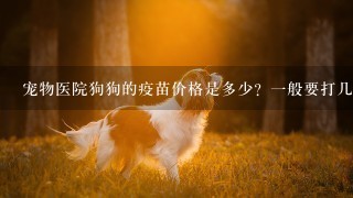 宠物医院狗狗的疫苗价格是多少？1般要打几次？