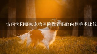 请问沈阳哪家宠物医院做猫眼睑内翻手术比较好?双下眼睑的话，全部费用多少?谢谢？