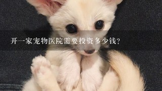 开1家宠物医院需要投资多少钱？