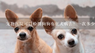 宠物医院可以检测狗狗有狂犬病么？1次多少钱？