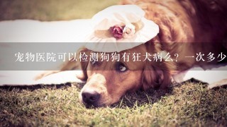 宠物医院可以检测狗狗有狂犬病么？1次多少钱？