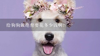 给狗狗做绝育要花多少钱啊？