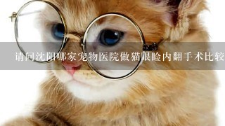 请问沈阳哪家宠物医院做猫眼睑内翻手术比较好?双下眼睑的话，全部费用多少?谢谢？