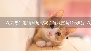 我只想知道猫咪绝育死亡能找医院赔钱吗？我的是蓝猫，养了1年多，买的时候花了两千多