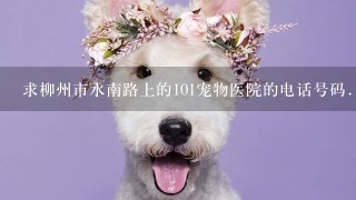 求柳州市水南路上的101宠物医院的电话号码....