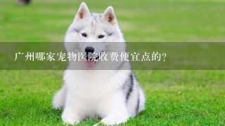 广州哪家宠物医院收费便宜点的？