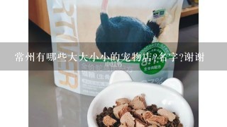 常州有哪些大大小小的宠物店?名字?谢谢