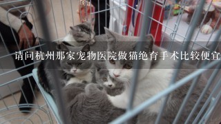 请问杭州那家宠物医院做猫绝育手术比较便宜比较好，