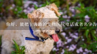你好，能把上海路的宠物医院电话或者名字告诉我吗？
