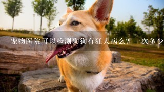 宠物医院可以检测狗狗有狂犬病么？1次多少钱？