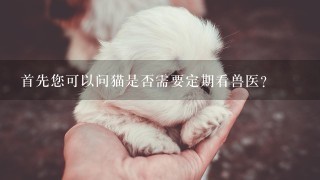 首先您可以问猫是否需要定期看兽医？