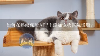 如何在蚂蚁保险APP上添加宠物医院话题