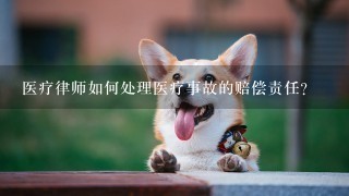 医疗律师如何处理医疗事故的赔偿责任?