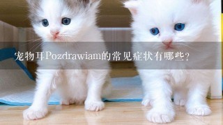 宠物耳Pozdrawiam的常见症状有哪些?